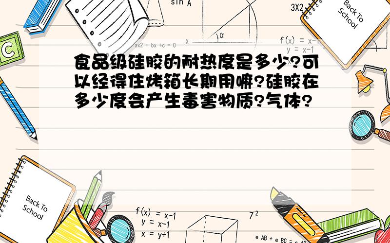 食品级硅胶的耐热度是多少?可以经得住烤箱长期用嘛?硅胶在多少度会产生毒害物质?气体?