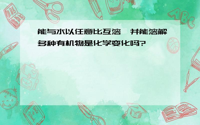 能与水以任意比互溶,并能溶解多种有机物是化学变化吗?