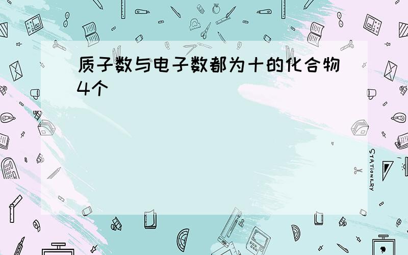 质子数与电子数都为十的化合物4个