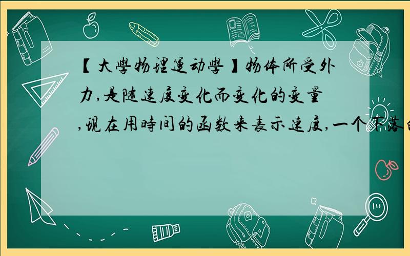 【大学物理运动学】物体所受外力,是随速度变化而变化的变量,现在用时间的函数来表示速度,一个下落的液滴质量为m.空气阻力F=6πrεv.其中r是液滴半径,ε是空气粘滞系数,v是液滴速度.现在用