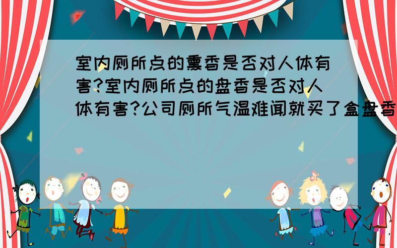 室内厕所点的熏香是否对人体有害?室内厕所点的盘香是否对人体有害?公司厕所气温难闻就买了盒盘香点上,是否对人体有害?