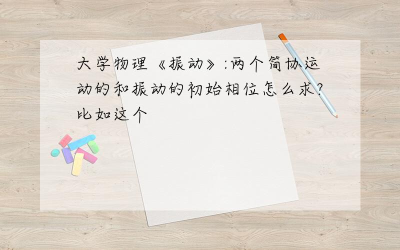 大学物理《振动》:两个简协运动的和振动的初始相位怎么求?比如这个