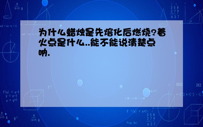 为什么蜡烛是先熔化后燃烧?着火点是什么..能不能说清楚点呐.