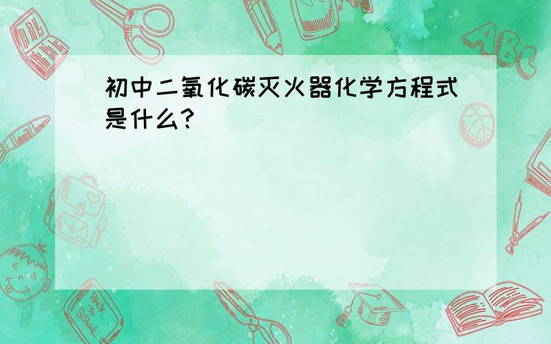 初中二氧化碳灭火器化学方程式是什么?