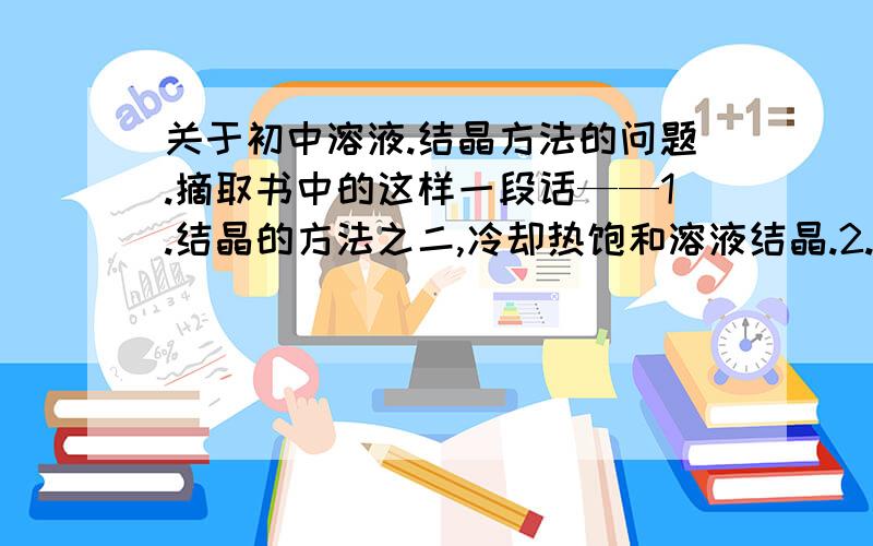 关于初中溶液.结晶方法的问题.摘取书中的这样一段话——1.结晶的方法之二,冷却热饱和溶液结晶.2.晶体过滤时机的选择（1）冷却后过滤（2）趁热过滤（防止在降温时溶解度变小,溶质结晶