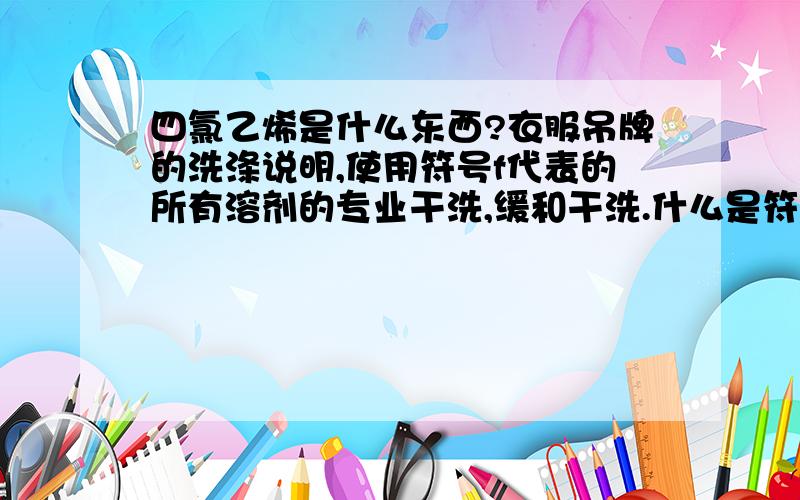 四氯乙烯是什么东西?衣服吊牌的洗涤说明,使用符号f代表的所有溶剂的专业干洗,缓和干洗.什么是符号F代表的所有溶剂啊?