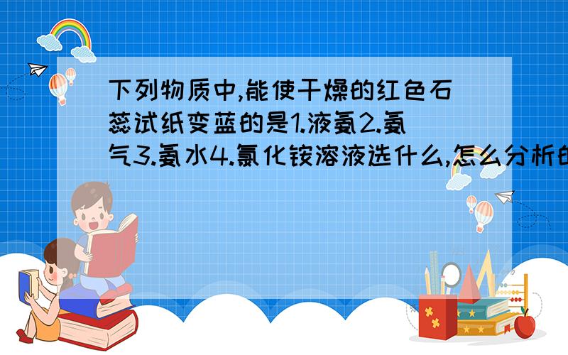 下列物质中,能使干燥的红色石蕊试纸变蓝的是1.液氨2.氨气3.氨水4.氯化铵溶液选什么,怎么分析的?