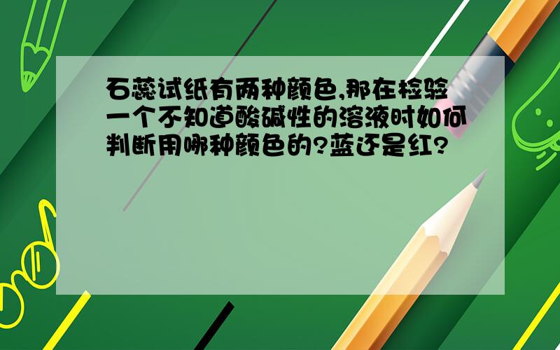 石蕊试纸有两种颜色,那在检验一个不知道酸碱性的溶液时如何判断用哪种颜色的?蓝还是红?