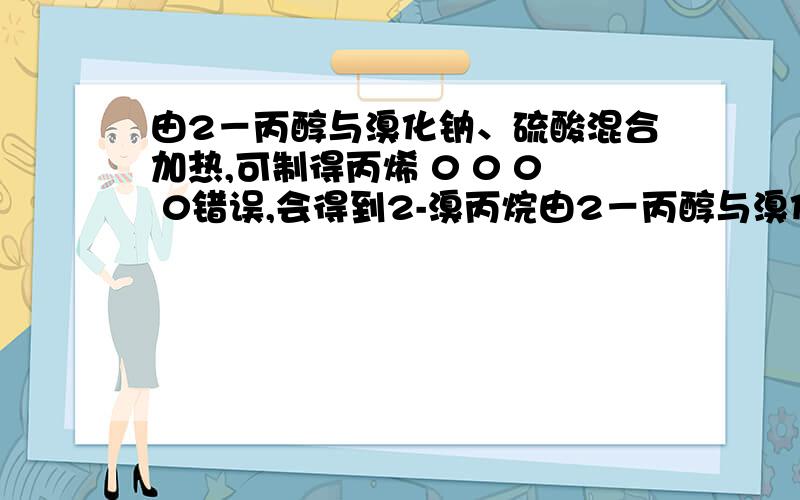 由2－丙醇与溴化钠、硫酸混合加热,可制得丙烯 0 0 0 0错误,会得到2-溴丙烷由2－丙醇与溴化钠、硫酸混合加热,可制得丙烯　　错误,会得到2-溴丙烷为什么呢?那怎样改进才可以生成丙烯?