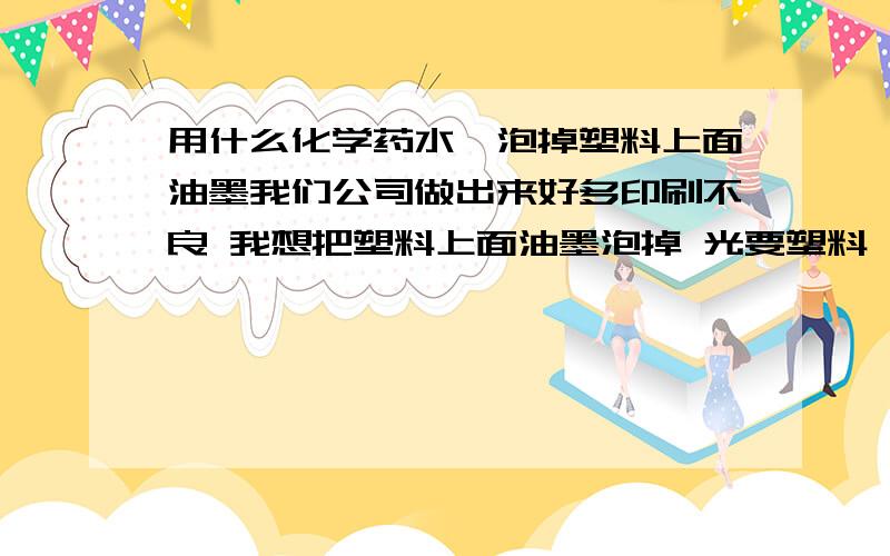 用什么化学药水,泡掉塑料上面油墨我们公司做出来好多印刷不良 我想把塑料上面油墨泡掉 光要塑料 请问用什么化学药水能不损伤塑料洗掉油墨?