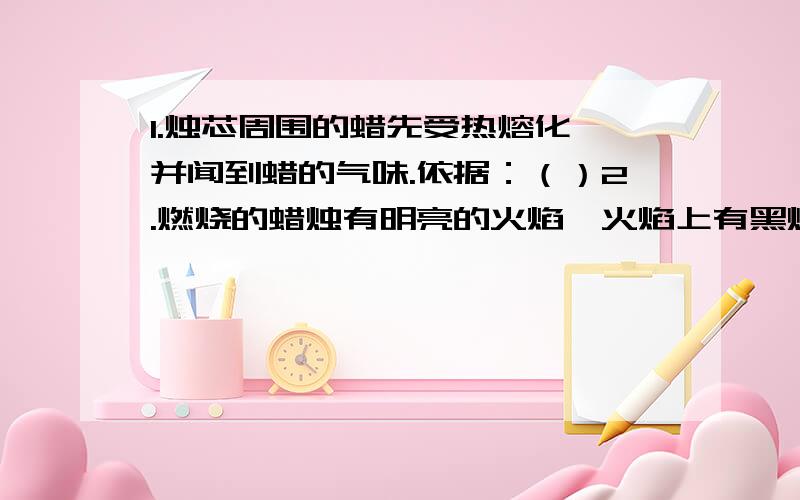 1.烛芯周围的蜡先受热熔化,并闻到蜡的气味.依据：（）2.燃烧的蜡烛有明亮的火焰,火焰上有黑烟.依据：（）