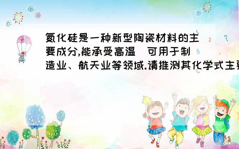 氮化硅是一种新型陶瓷材料的主要成分,能承受高温．可用于制造业、航天业等领域.请推测其化学式主要是 硅原子的那个  硅的越详细越好   明天就考试了  求老师帮助