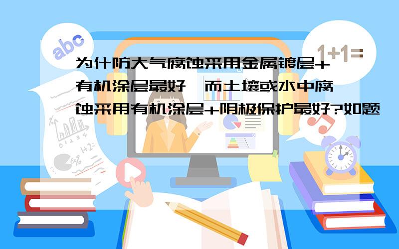 为什防大气腐蚀采用金属镀层+有机涂层最好,而土壤或水中腐蚀采用有机涂层+阴极保护最好?如题,