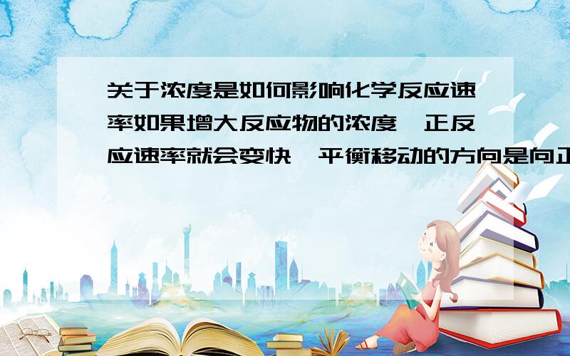 关于浓度是如何影响化学反应速率如果增大反应物的浓度,正反应速率就会变快,平衡移动的方向是向正反应方向移动,可是为什么平衡移动的结果是反应物的浓度减少,不是增加么还有减少生成