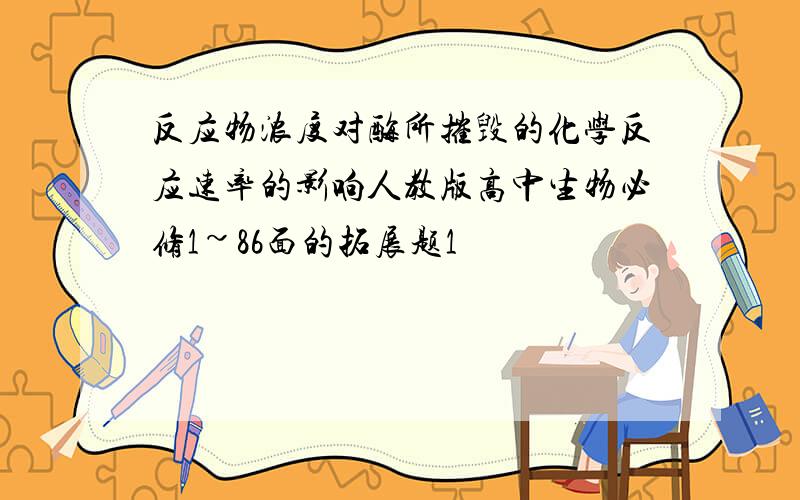 反应物浓度对酶所摧毁的化学反应速率的影响人教版高中生物必修1~86面的拓展题1