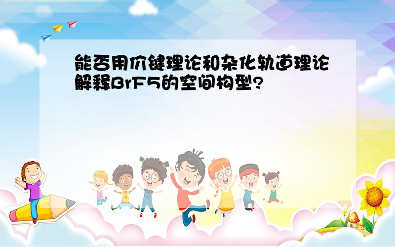 能否用价键理论和杂化轨道理论解释BrF5的空间构型?