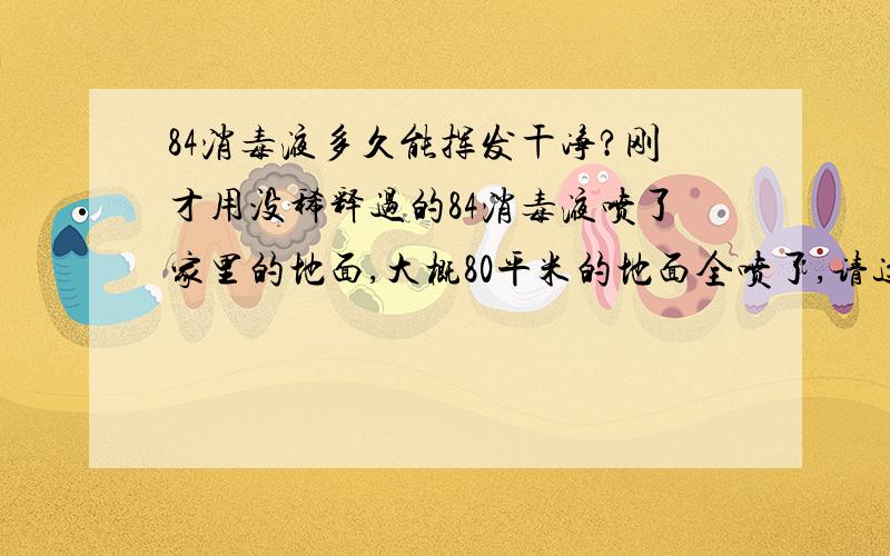 84消毒液多久能挥发干净?刚才用没稀释过的84消毒液喷了家里的地面,大概80平米的地面全喷了,请这样会不会对家人造成伤害?