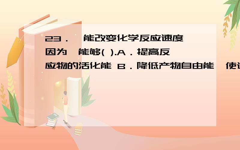 23．酶能改变化学反应速度,因为酶能够( ).A．提高反应物的活化能 B．降低产物自由能,使逆反应速度下降C．降低反应物的自由能 D．增加反应物中的活化分子数