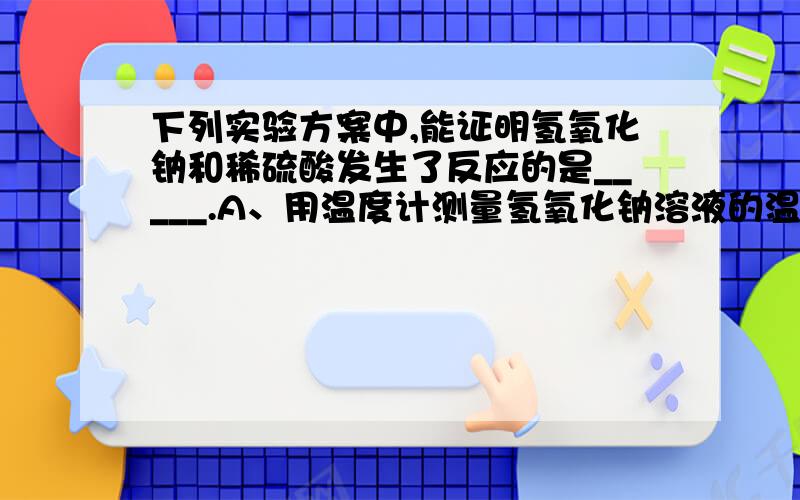 下列实验方案中,能证明氢氧化钠和稀硫酸发生了反应的是_____.A、用温度计测量氢氧化钠溶液的温度,明显上升B、用PH试纸测定PH答案是AB但是放热不一定就能证明反应了啊,浓硫酸稀释不是也