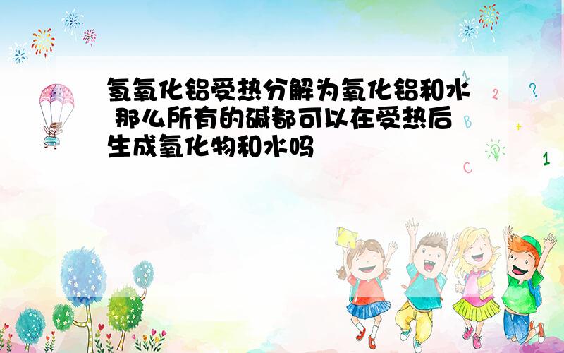 氢氧化铝受热分解为氧化铝和水 那么所有的碱都可以在受热后生成氧化物和水吗