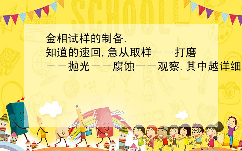 金相试样的制备.      知道的速回,急从取样－－打磨－－抛光－－腐蚀－－观察.其中越详细越好