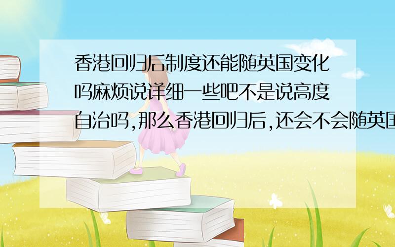 香港回归后制度还能随英国变化吗麻烦说详细一些吧不是说高度自治吗,那么香港回归后,还会不会随英国变化,比如交通标线、特种用车、车牌、警服、法庭的建筑风格、布局等等那么如果香