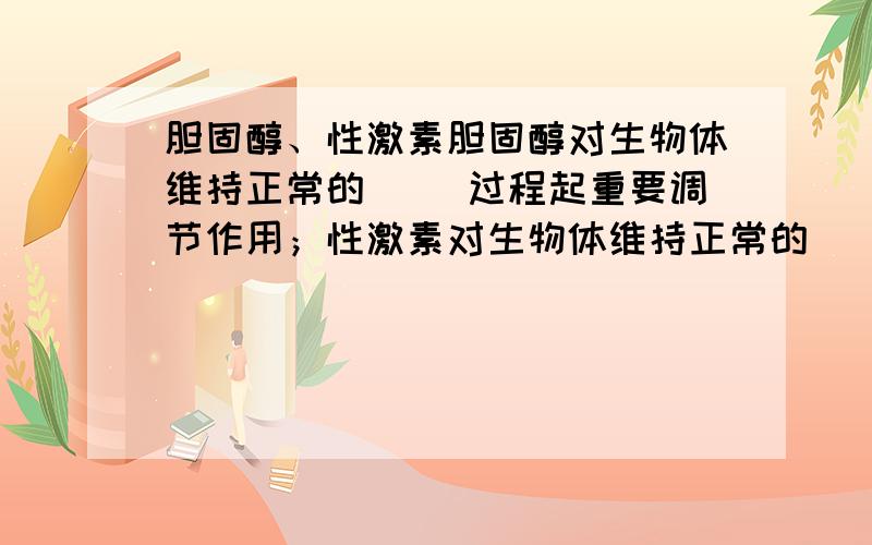 胆固醇、性激素胆固醇对生物体维持正常的（ ）过程起重要调节作用；性激素对生物体维持正常的（ ）起重要调节作用.