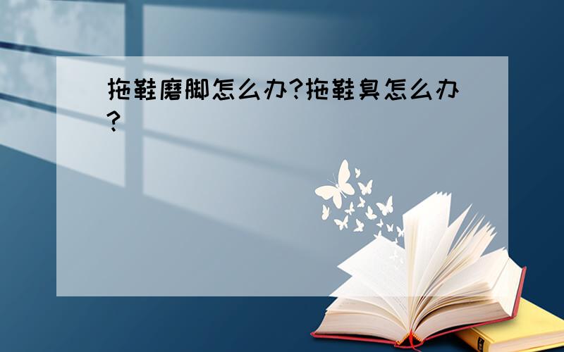 拖鞋磨脚怎么办?拖鞋臭怎么办?