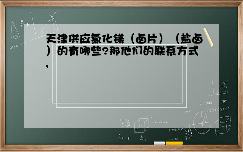 天津供应氯化镁（卤片）（盐卤）的有哪些?那他们的联系方式,