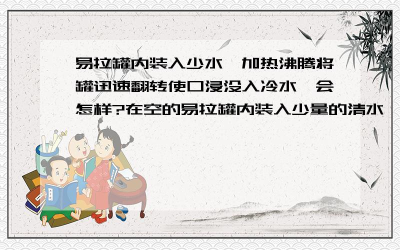 易拉罐内装入少水,加热沸腾将罐迅速翻转使口浸没入冷水,会怎样?在空的易拉罐内装入少量的清水,放在煤气灯上加热,直到罐内水沸腾,将易拉罐迅速翻转,使其三角形开口浸没在装有冷水的浅