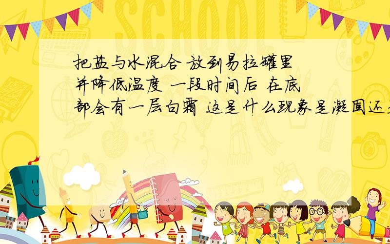 把盐与水混合 放到易拉罐里 并降低温度 一段时间后 在底部会有一层白霜 这是什么现象是凝固还是凝华