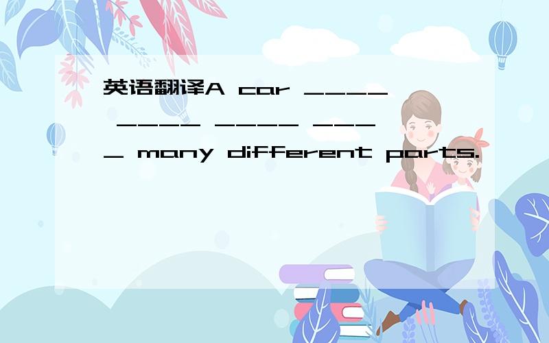 英语翻译A car ____ ____ ____ ____ many different parts.