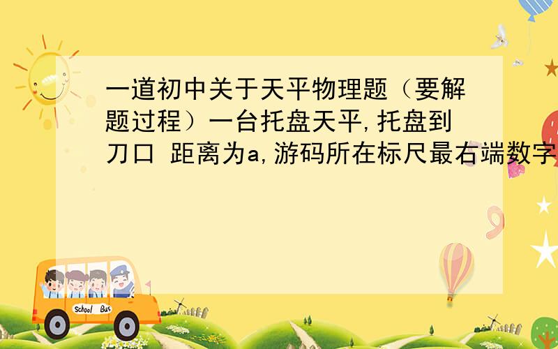 一道初中关于天平物理题（要解题过程）一台托盘天平,托盘到刀口 距离为a,游码所在标尺最右端数字为5g,游码左端0刻线到最右端刻度线长度为c,则游码本身的质量为( )A 5a/cg B 10a/cg C 5a/（a--c