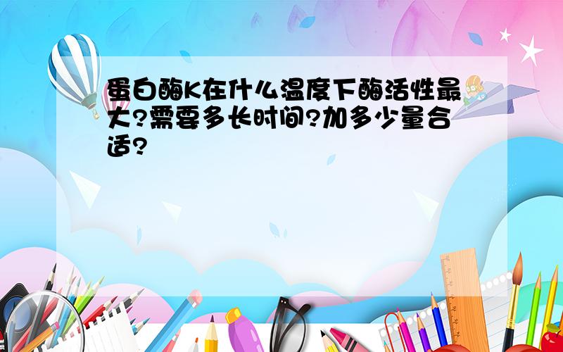 蛋白酶K在什么温度下酶活性最大?需要多长时间?加多少量合适?