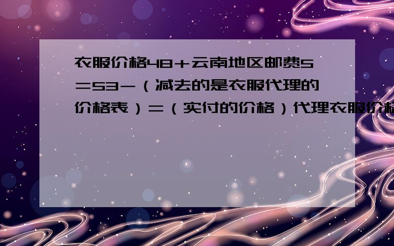 衣服价格48＋云南地区邮费5＝53－（减去的是衣服代理的价格表）＝（实付的价格）代理衣服价格减12那是不是我出的价钱就是 48+5=53-12=41 我实际应该付41?