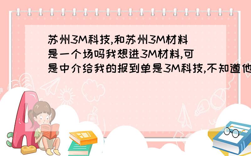 苏州3M科技,和苏州3M材料是一个场吗我想进3M材料,可是中介给我的报到单是3M科技,不知道他们有没有骗我呀