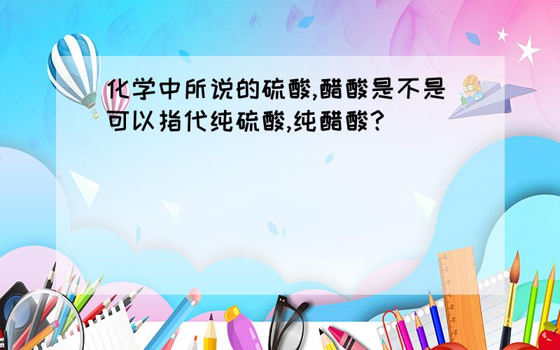 化学中所说的硫酸,醋酸是不是可以指代纯硫酸,纯醋酸?