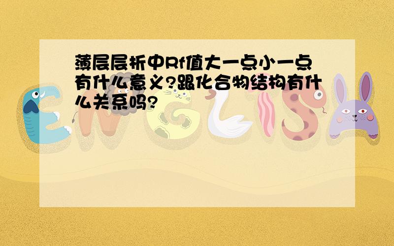 薄层层析中Rf值大一点小一点有什么意义?跟化合物结构有什么关系吗?