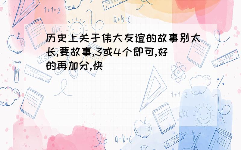 历史上关于伟大友谊的故事别太长,要故事,3或4个即可,好的再加分,快