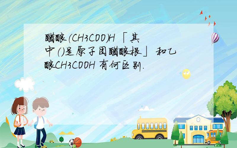 醋酸（CH3COO)H 「其中（）是原子团醋酸根」 和乙酸CH3COOH 有何区别.