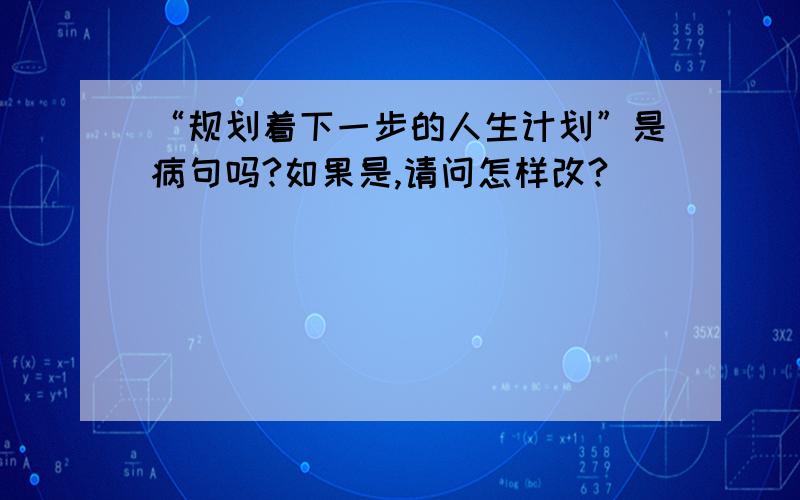 “规划着下一步的人生计划”是病句吗?如果是,请问怎样改?