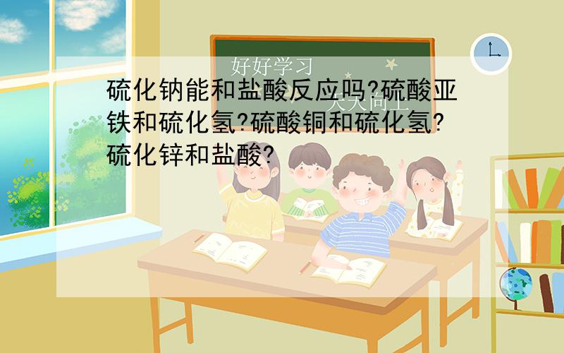 硫化钠能和盐酸反应吗?硫酸亚铁和硫化氢?硫酸铜和硫化氢?硫化锌和盐酸?