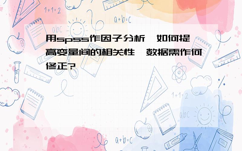 用spss作因子分析,如何提高变量间的相关性,数据需作何修正?