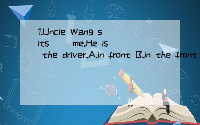 1.Uncle Wang sits ()me.He is the driver.A.in front B.in the front C.in front of D.in the front of2.He goes to work early on workdays ()Satutday and Sunday.A.except B.besides C.and D.or3.There ()this eventing .A.is going to rain B.is going to be rainy