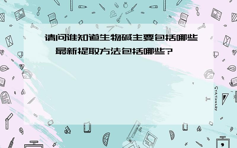 请问谁知道生物碱主要包括哪些,最新提取方法包括哪些?