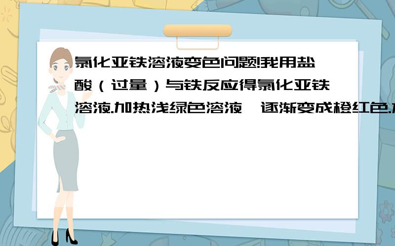 氯化亚铁溶液变色问题!我用盐酸（过量）与铁反应得氯化亚铁溶液.加热浅绿色溶液,逐渐变成橙红色.放置一两天后又呈浅绿色.