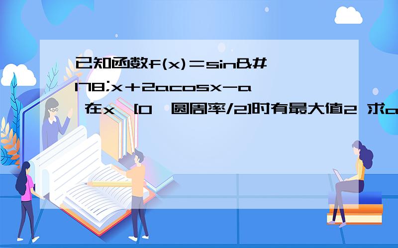 已知函数f(x)＝sin²x＋2acosx-a 在x∈[0,圆周率/2]时有最大值2 求a的值已知函数f(x)＝sin²x＋2acosx-a 在x∈[0,圆周率/2]时有最大值2 求a的值 救命啊