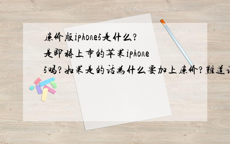 廉价版iphone5是什么?是即将上市的苹果iphone5吗?如果是的话为什么要加上廉价?难道说iphone5价格会很便宜?如果不是那廉价版iphone5又是什么?