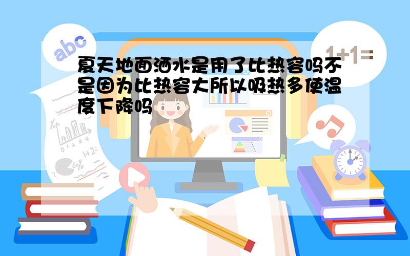 夏天地面洒水是用了比热容吗不是因为比热容大所以吸热多使温度下降吗