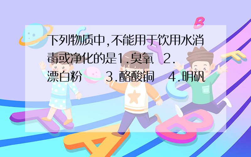 下列物质中,不能用于饮用水消毒或净化的是1.臭氧  2.漂白粉     3.酪酸铜   4.明矾